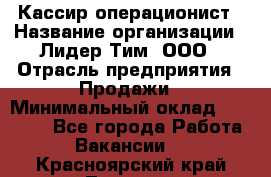 Кассир-операционист › Название организации ­ Лидер Тим, ООО › Отрасль предприятия ­ Продажи › Минимальный оклад ­ 13 000 - Все города Работа » Вакансии   . Красноярский край,Талнах г.